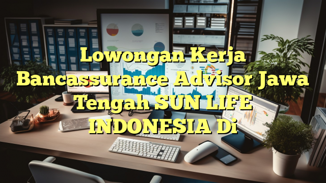 Lowongan Kerja Bancassurance Advisor Jawa Tengah SUN LIFE INDONESIA Di