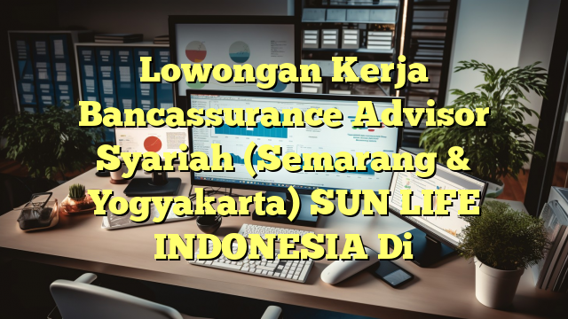 Lowongan Kerja Bancassurance Advisor Syariah (Semarang & Yogyakarta) SUN LIFE INDONESIA Di