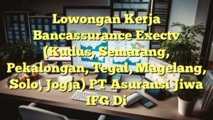 Lowongan Kerja Bancassurance Exectv (Kudus, Semarang, Pekalongan, Tegal, Magelang, Solo, Jogja) PT Asuransi Jiwa IFG Di