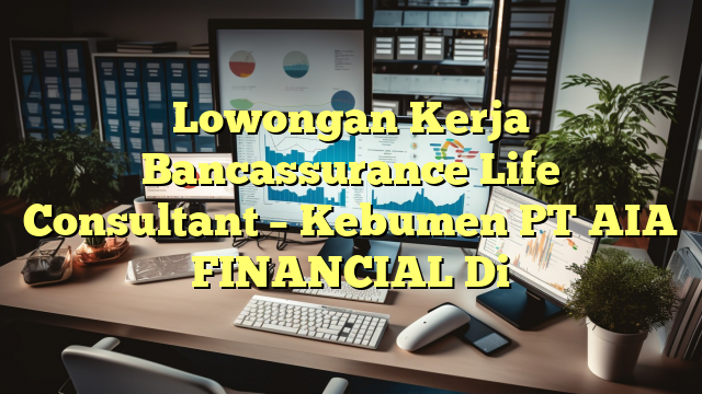 Lowongan Kerja Bancassurance Life Consultant – Kebumen PT AIA FINANCIAL Di