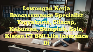 Lowongan Kerja Bancassurance Specialist Yogyakarta, Cilacap, Kebumen, Sumpiuh, Solo, Klaten PT BNI Life Insurance Di