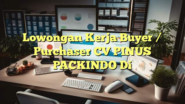 Lowongan Kerja Buyer / Purchaser CV PINUS PACKINDO Di