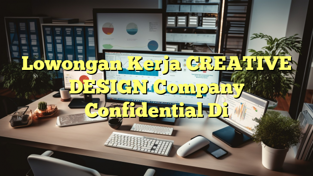 Lowongan Kerja CREATIVE DESIGN Company Confidential Di