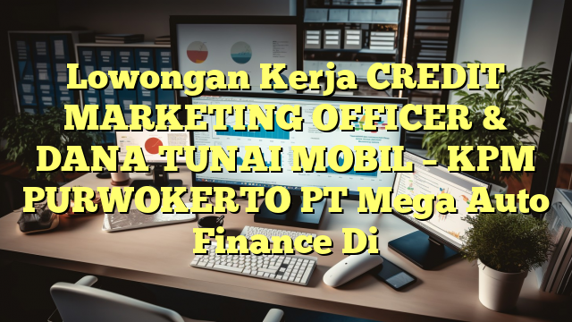 Lowongan Kerja CREDIT MARKETING OFFICER & DANA TUNAI MOBIL – KPM PURWOKERTO PT Mega Auto Finance Di