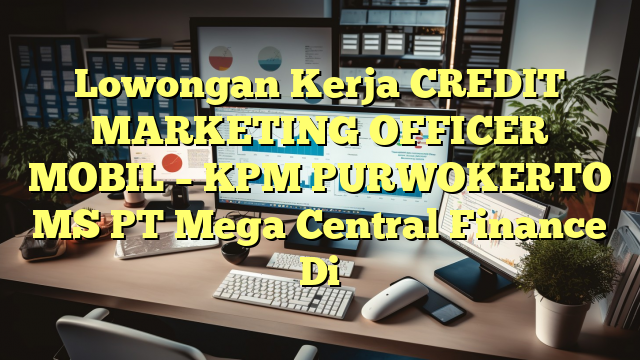 Lowongan Kerja CREDIT MARKETING OFFICER MOBIL – KPM PURWOKERTO MS PT Mega Central Finance Di