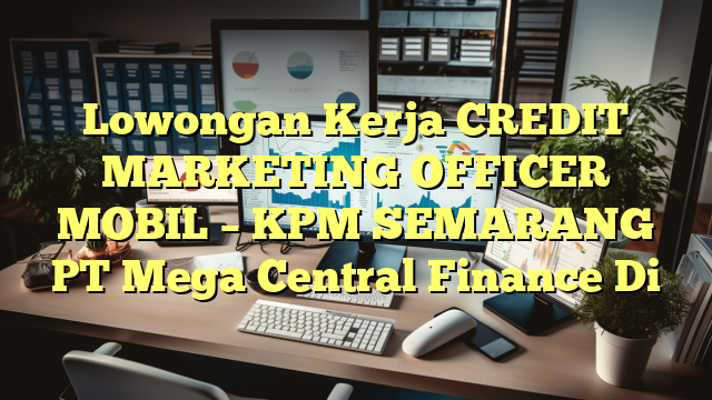 Lowongan Kerja CREDIT MARKETING OFFICER MOBIL – KPM SEMARANG PT Mega Central Finance Di