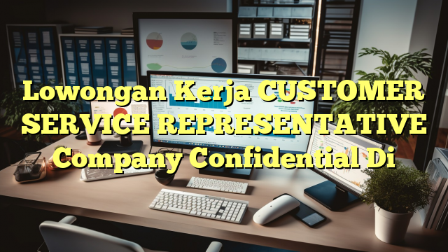 Lowongan Kerja CUSTOMER SERVICE REPRESENTATIVE Company Confidential Di