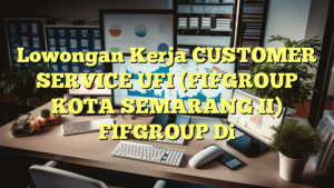 Lowongan Kerja CUSTOMER SERVICE UFI (FIFGROUP KOTA SEMARANG II) FIFGROUP Di