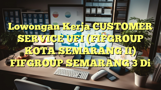 Lowongan Kerja CUSTOMER SERVICE UFI (FIFGROUP KOTA SEMARANG II) FIFGROUP SEMARANG 3 Di