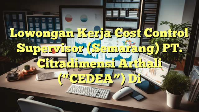 Lowongan Kerja Cost Control Supervisor (Semarang) PT. Citradimensi Arthali (“CEDEA”) Di