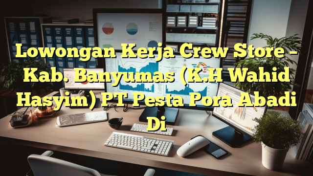 Lowongan Kerja Crew Store – Kab. Banyumas (K.H Wahid Hasyim) PT Pesta Pora Abadi Di