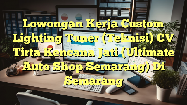 Lowongan Kerja Custom Lighting Tuner (Teknisi) CV Tirta Kencana Jati (Ultimate Auto Shop Semarang) Di Semarang