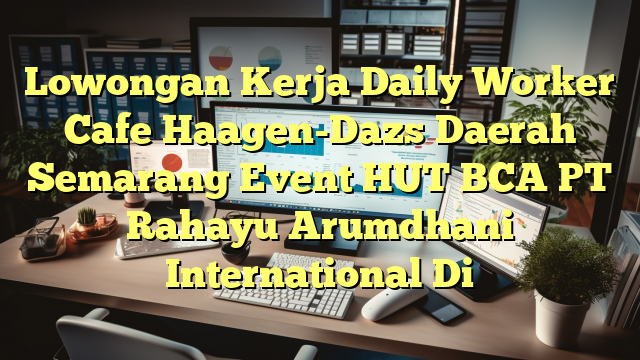 Lowongan Kerja Daily Worker Cafe Haagen-Dazs Daerah Semarang Event HUT BCA PT Rahayu Arumdhani International Di