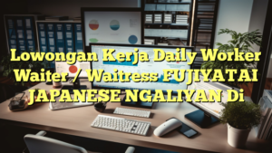 Lowongan Kerja Daily Worker Waiter / Waitress FUJIYATAI  JAPANESE NGALIYAN Di