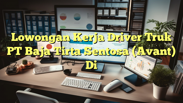 Lowongan Kerja Driver Truk PT Baja Tirta Sentosa (Avant) Di