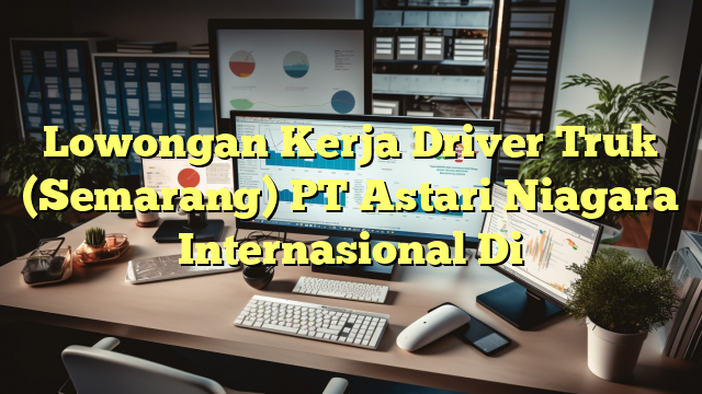 Lowongan Kerja Driver Truk (Semarang) PT Astari Niagara Internasional Di