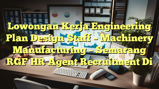 Lowongan Kerja Engineering Plan Design Staff – Machinery Manufacturing – Semarang RGF HR Agent Recruitment Di