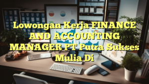 Lowongan Kerja FINANCE AND ACCOUNTING MANAGER PT Putra Sukses Mulia Di