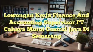 Lowongan Kerja Finance And Accounting Supervisor PT Cahaya Murni Central Java Di Semarang