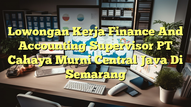 Lowongan Kerja Finance And Accounting Supervisor PT Cahaya Murni Central Java Di Semarang