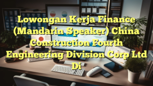 Lowongan Kerja Finance (Mandarin Speaker) China Construction Fourth Engineering Division Corp Ltd Di