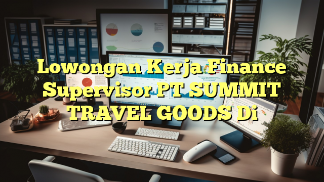 Lowongan Kerja Finance Supervisor PT SUMMIT TRAVEL GOODS Di