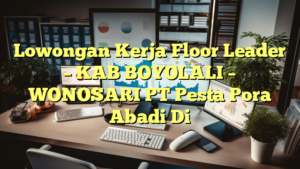 Lowongan Kerja Floor Leader – KAB BOYOLALI – WONOSARI PT Pesta Pora Abadi Di