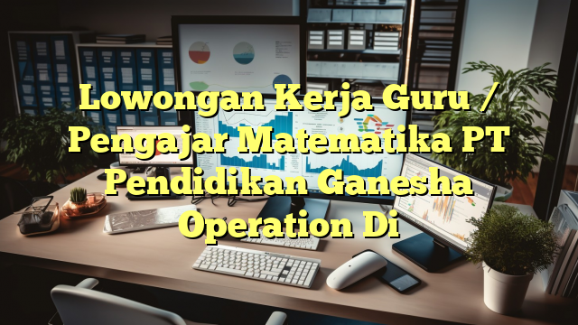 Lowongan Kerja Guru / Pengajar Matematika PT Pendidikan Ganesha Operation Di