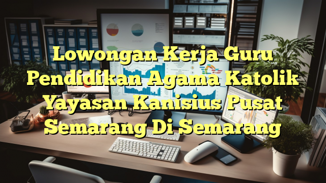 Lowongan Kerja Guru Pendidikan Agama Katolik Yayasan Kanisius Pusat Semarang Di Semarang