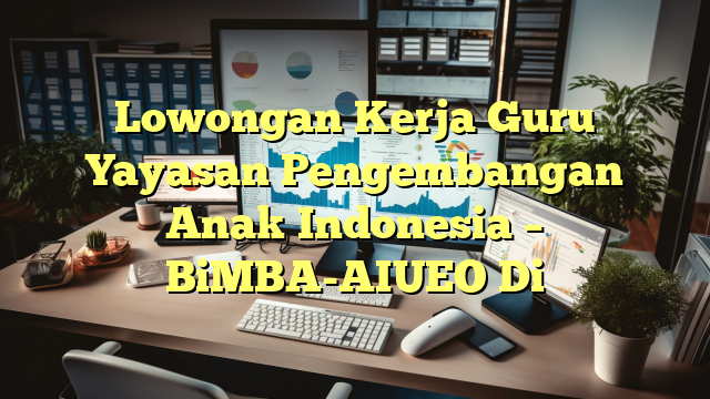 Lowongan Kerja Guru Yayasan Pengembangan Anak Indonesia – BiMBA-AIUEO Di