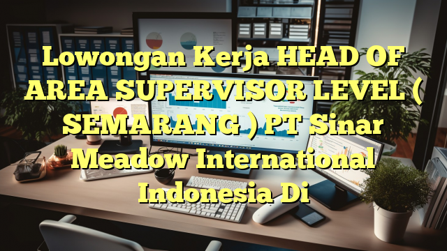 Lowongan Kerja HEAD OF AREA SUPERVISOR LEVEL  ( SEMARANG ) PT Sinar Meadow International Indonesia Di