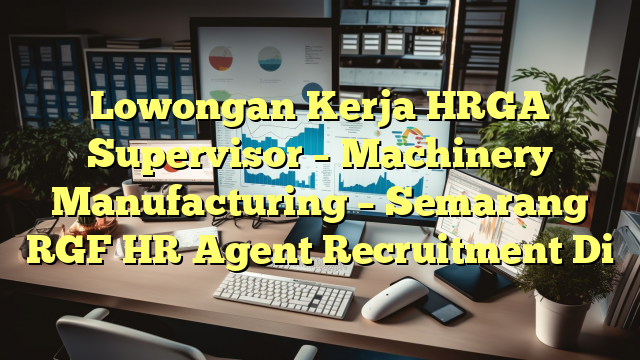 Lowongan Kerja HRGA Supervisor – Machinery Manufacturing – Semarang RGF HR Agent Recruitment Di