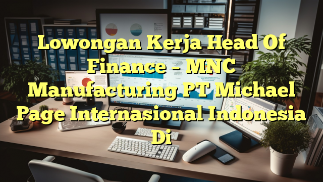 Lowongan Kerja Head Of Finance – MNC Manufacturing PT Michael Page Internasional Indonesia Di