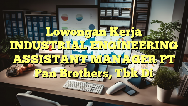 Lowongan Kerja INDUSTRIAL ENGINEERING ASSISTANT MANAGER PT Pan Brothers, Tbk Di