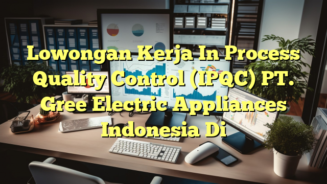 Lowongan Kerja In Process Quality Control (IPQC) PT. Gree Electric Appliances Indonesia Di