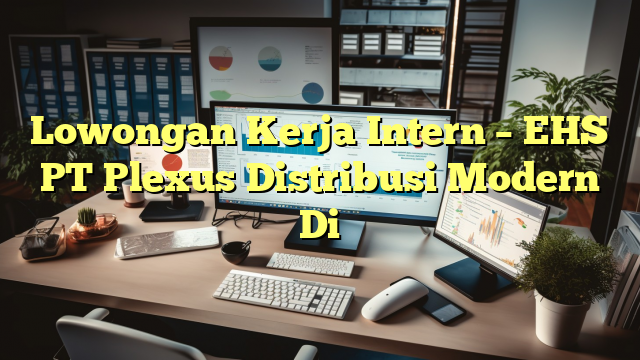 Lowongan Kerja Intern – EHS PT Plexus Distribusi Modern Di