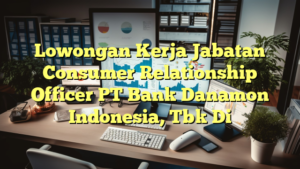 Lowongan Kerja Jabatan Consumer Relationship Officer PT Bank Danamon Indonesia, Tbk Di