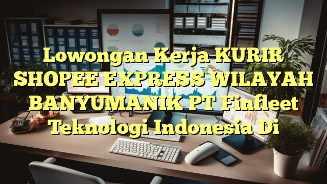 Lowongan Kerja KURIR SHOPEE EXPRESS WILAYAH BANYUMANIK PT Finfleet Teknologi Indonesia Di