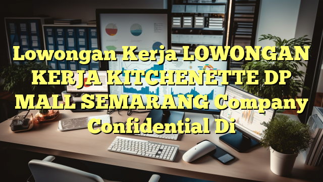 Lowongan Kerja LOWONGAN KERJA KITCHENETTE DP MALL SEMARANG Company Confidential Di