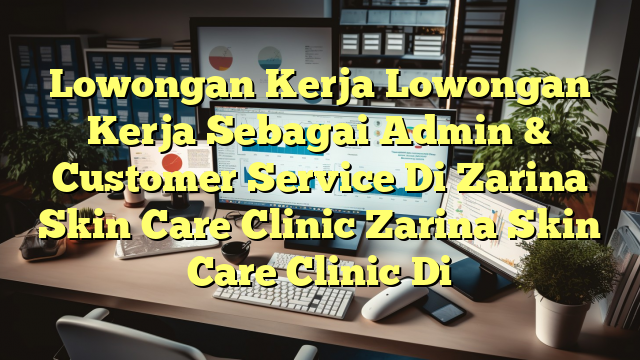 Lowongan Kerja Lowongan Kerja Sebagai Admin & Customer Service Di Zarina Skin Care Clinic Zarina Skin Care Clinic Di