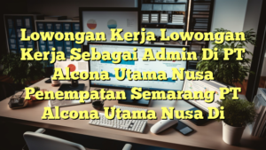 Lowongan Kerja Lowongan Kerja Sebagai Admin Di PT Alcona Utama Nusa Penempatan Semarang PT Alcona Utama Nusa Di