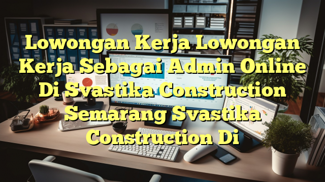 Lowongan Kerja Lowongan Kerja Sebagai Admin Online Di Svastika Construction Semarang Svastika Construction Di