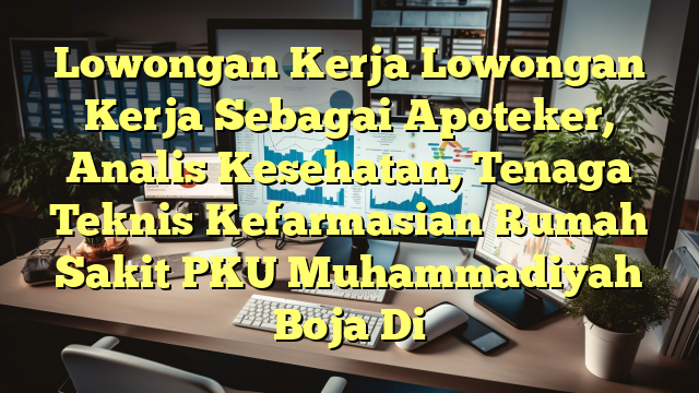 Lowongan Kerja Lowongan Kerja Sebagai Apoteker, Analis Kesehatan, Tenaga Teknis Kefarmasian Rumah Sakit PKU Muhammadiyah Boja Di