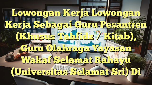 Lowongan Kerja Lowongan Kerja Sebagai Guru Pesantren (Khusus Tahfidz / Kitab), Guru Olahraga Yayasan Wakaf Selamat Rahayu (Universitas Selamat Sri) Di