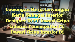 Lowongan Kerja Lowongan Kerja Sebagai Interior Designer Di PT Iswari Griya Interior Penempatan PT Iswari Griya Interior Di