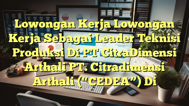 Lowongan Kerja Lowongan Kerja Sebagai Leader Teknisi Produksi Di PT CitraDimensi Arthali PT. Citradimensi Arthali (“CEDEA”) Di