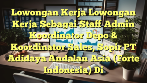 Lowongan Kerja Lowongan Kerja Sebagai Staff Admin Koordinator Depo & Koordinator Sales, Sopir PT Adidaya Andalan Asia (Forte Indonesia) Di