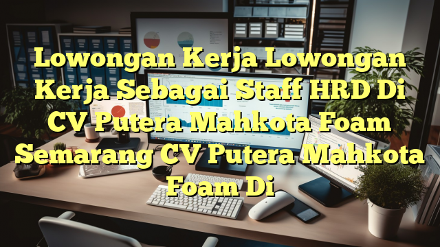 Lowongan Kerja Lowongan Kerja Sebagai Staff HRD Di CV Putera Mahkota Foam Semarang CV Putera Mahkota Foam Di