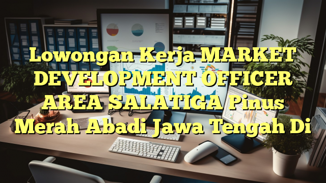 Lowongan Kerja MARKET DEVELOPMENT OFFICER AREA SALATIGA Pinus Merah Abadi Jawa Tengah Di