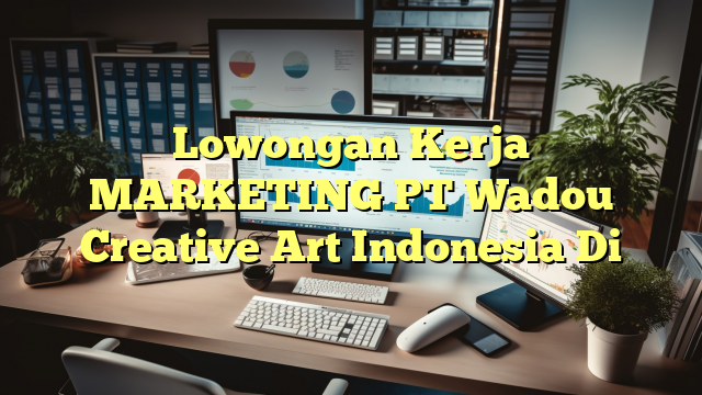 Lowongan Kerja MARKETING PT Wadou Creative Art Indonesia Di